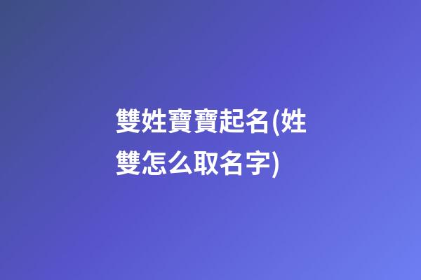 雙姓寶寶起名(姓雙怎么取名字)