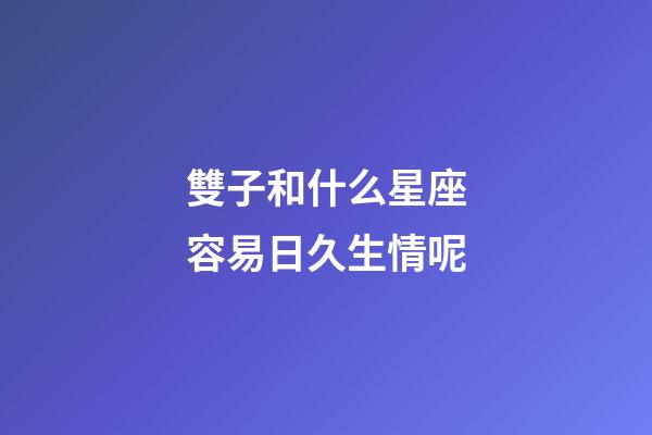 雙子和什么星座容易日久生情呢-第1張-星座運勢-玄機派