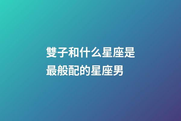 雙子和什么星座是最般配的星座男-第1張-星座運勢-玄機派