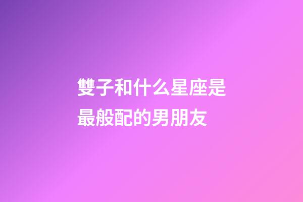 雙子和什么星座是最般配的男朋友-第1張-星座運(yùn)勢(shì)-玄機(jī)派