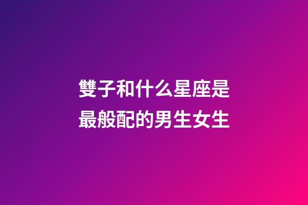 雙子和什么星座是最般配的男生女生-第1張-星座運(yùn)勢(shì)-玄機(jī)派