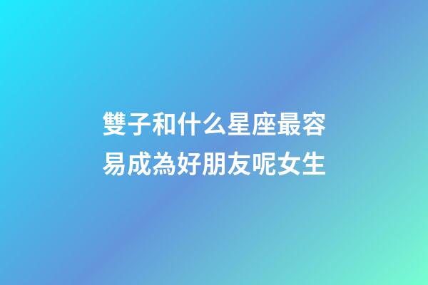 雙子和什么星座最容易成為好朋友呢女生-第1張-星座運勢-玄機派