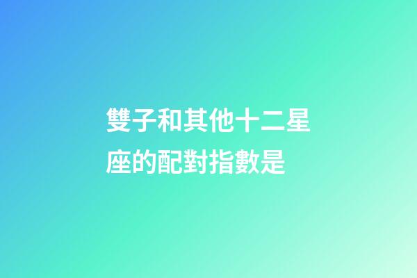 雙子和其他十二星座的配對指數是-第1張-星座運勢-玄機派