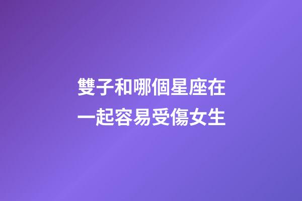 雙子和哪個星座在一起容易受傷女生-第1張-星座運勢-玄機派