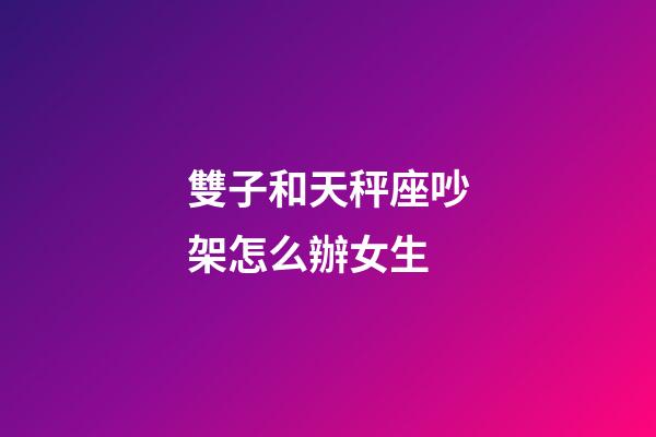 雙子和天秤座吵架怎么辦女生-第1張-星座運勢-玄機派