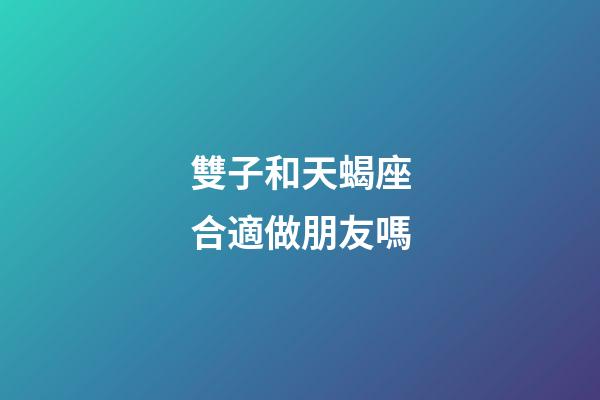 雙子和天蝎座合適做朋友嗎-第1張-星座運勢-玄機派