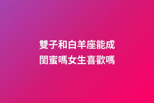 雙子和白羊座能成閨蜜嗎女生喜歡嗎-第1張-星座運勢-玄機派