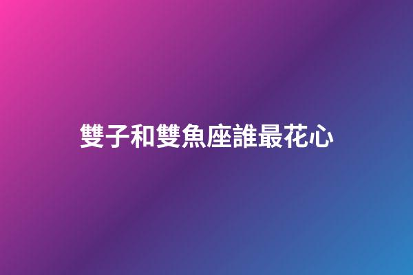 雙子和雙魚座誰最花心-第1張-星座運(yùn)勢-玄機(jī)派