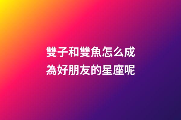 雙子和雙魚怎么成為好朋友的星座呢-第1張-星座運勢-玄機派