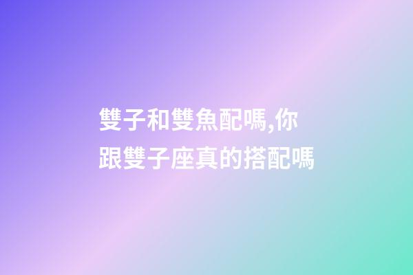 雙子和雙魚配嗎,你跟雙子座真的搭配嗎-第1張-觀點-玄機派