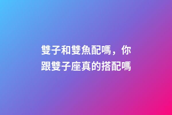 雙子和雙魚配嗎，你跟雙子座真的搭配嗎-第1張-觀點-玄機派