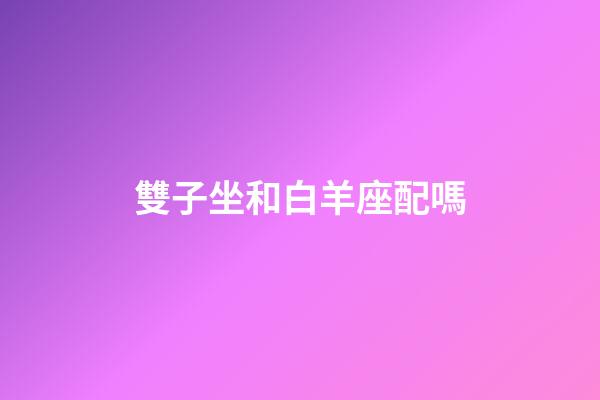 雙子坐和白羊座配嗎-第1張-星座運勢-玄機派