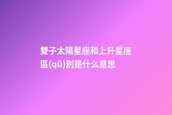 雙子太陽星座和上升星座區(qū)別是什么意思-第1張-星座運(yùn)勢-玄機(jī)派