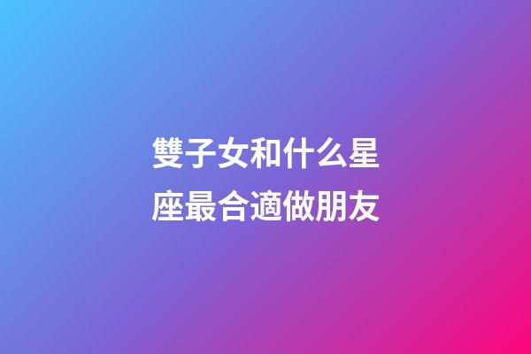 雙子女和什么星座最合適做朋友-第1張-星座運勢-玄機派