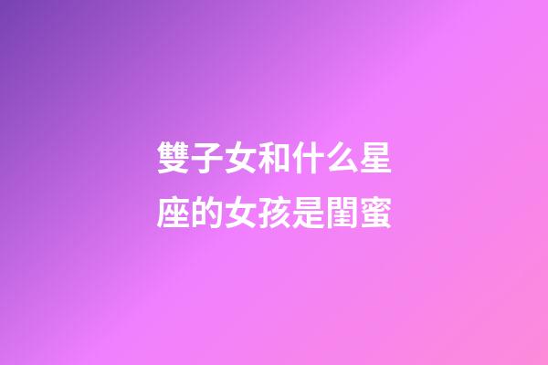 雙子女和什么星座的女孩是閨蜜-第1張-星座運勢-玄機派