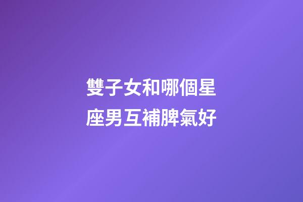 雙子女和哪個星座男互補脾氣好-第1張-星座運勢-玄機派