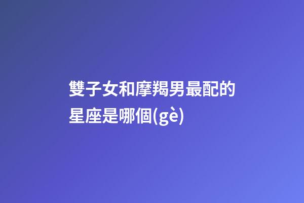 雙子女和摩羯男最配的星座是哪個(gè)-第1張-星座運(yùn)勢(shì)-玄機(jī)派