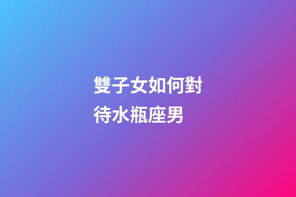 雙子女如何對待水瓶座男-第1張-星座運勢-玄機派