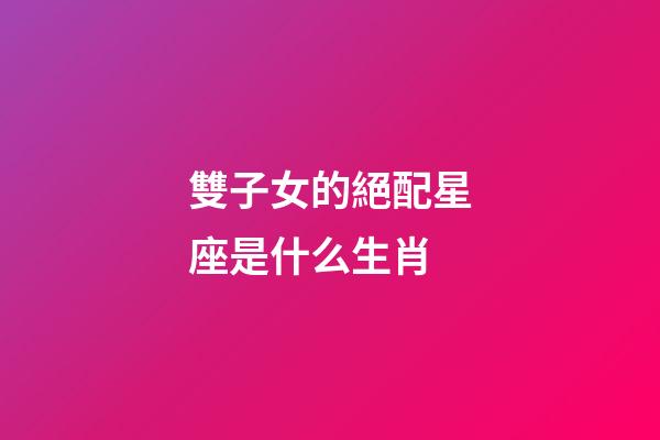 雙子女的絕配星座是什么生肖-第1張-星座運勢-玄機派