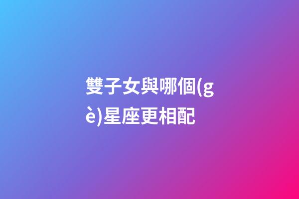 雙子女與哪個(gè)星座更相配-第1張-星座運(yùn)勢(shì)-玄機(jī)派