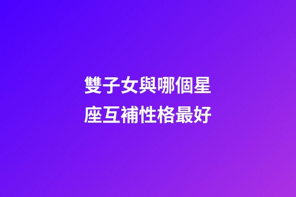 雙子女與哪個星座互補性格最好-第1張-星座運勢-玄機派