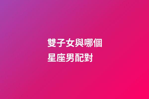 雙子女與哪個星座男配對-第1張-星座運勢-玄機派