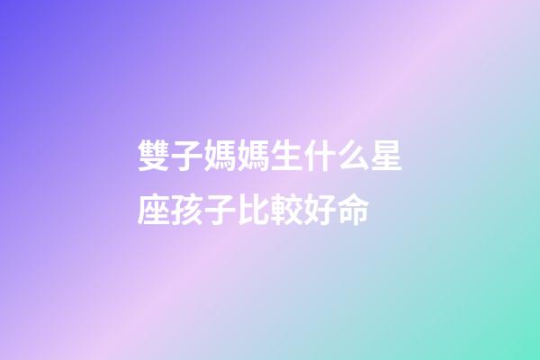雙子媽媽生什么星座孩子比較好命-第1張-星座運勢-玄機派