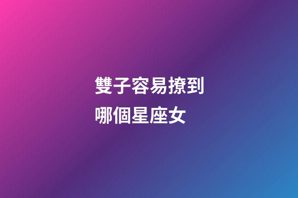 雙子容易撩到哪個星座女-第1張-星座運勢-玄機派