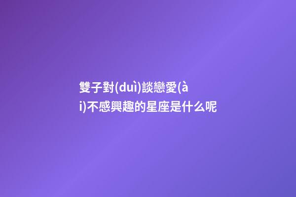 雙子對(duì)談戀愛(ài)不感興趣的星座是什么呢-第1張-星座運(yùn)勢(shì)-玄機(jī)派