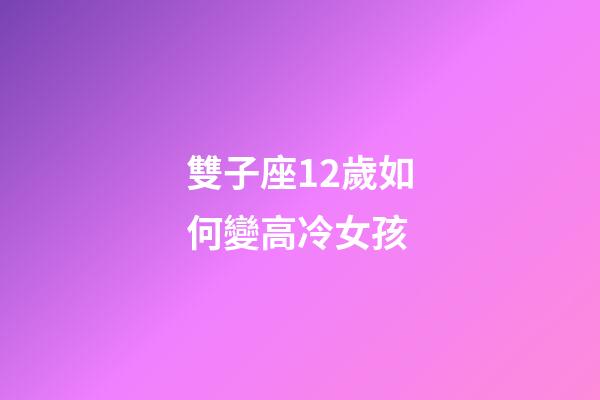 雙子座12歲如何變高冷女孩-第1張-星座運勢-玄機派
