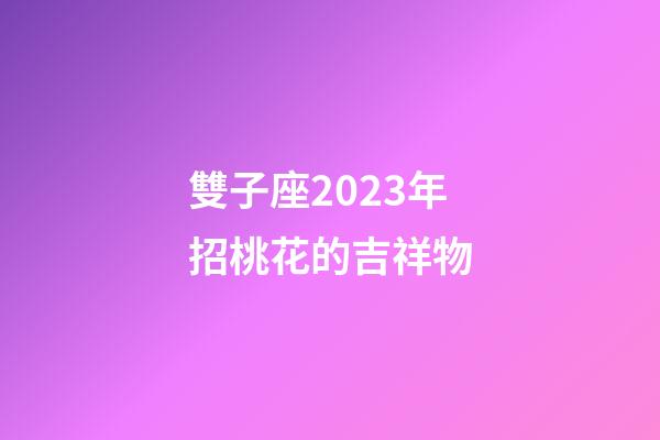 雙子座2023年招桃花的吉祥物