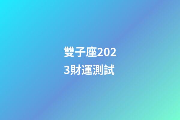 雙子座2023財運測試-第1張-星座運勢-玄機派