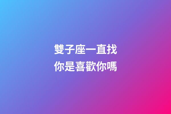 雙子座一直找你是喜歡你嗎-第1張-星座運(yùn)勢(shì)-玄機(jī)派