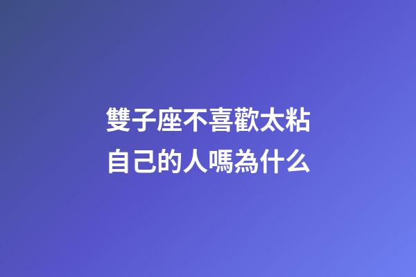 雙子座不喜歡太粘自己的人嗎為什么-第1張-星座運勢-玄機派