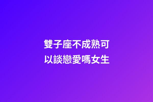 雙子座不成熟可以談戀愛嗎女生