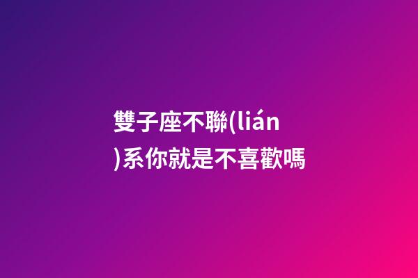 雙子座不聯(lián)系你就是不喜歡嗎-第1張-星座運勢-玄機派