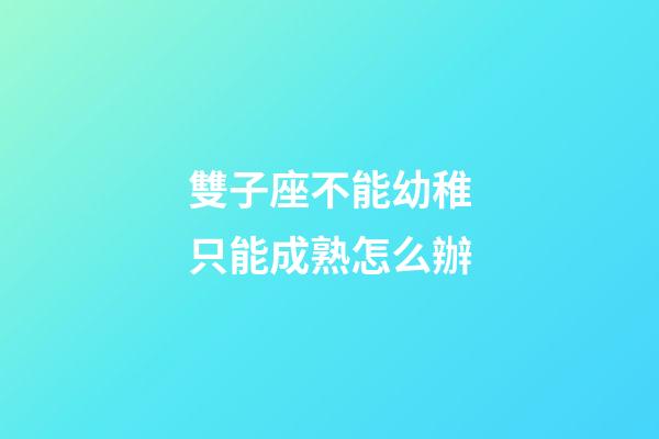 雙子座不能幼稚只能成熟怎么辦-第1張-星座運勢-玄機派
