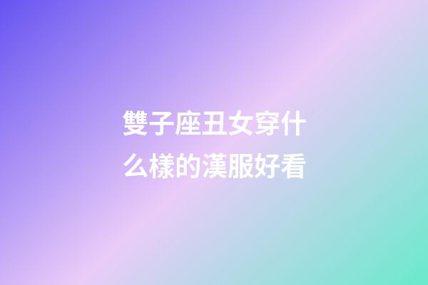 雙子座丑女穿什么樣的漢服好看-第1張-星座運勢-玄機派