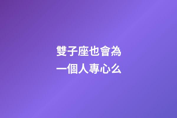 雙子座也會為一個人專心么-第1張-星座運勢-玄機派