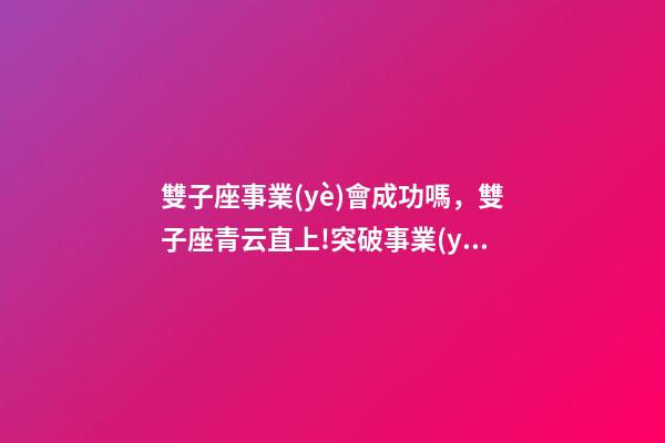 雙子座事業(yè)會成功嗎，雙子座青云直上!突破事業(yè)瓶頸-第1張-觀點-玄機派