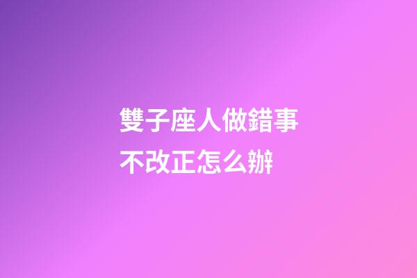 雙子座人做錯事不改正怎么辦-第1張-星座運勢-玄機派