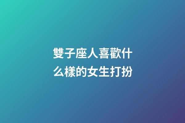 雙子座人喜歡什么樣的女生打扮-第1張-星座運勢-玄機派