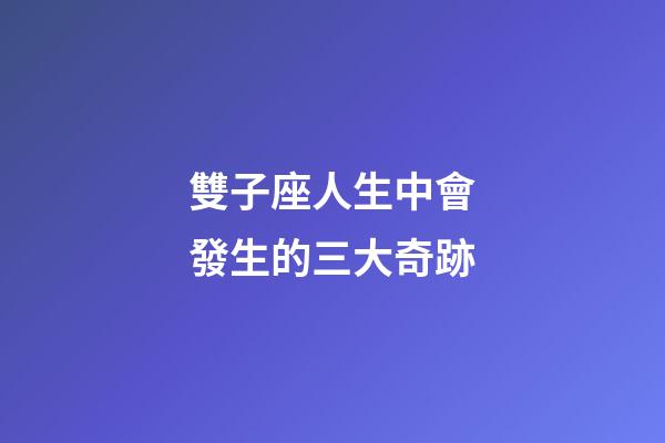 雙子座人生中會發生的三大奇跡-第1張-星座運勢-玄機派