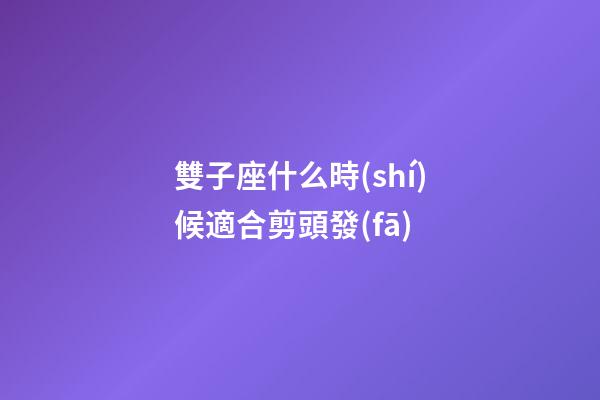 雙子座什么時(shí)候適合剪頭發(fā)-第1張-星座運(yùn)勢-玄機(jī)派