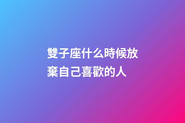 雙子座什么時候放棄自己喜歡的人-第1張-星座運勢-玄機派