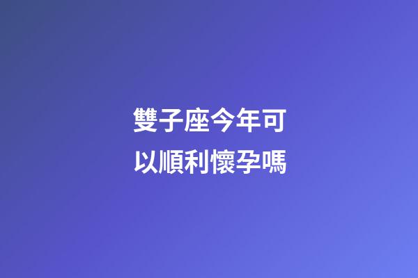 雙子座今年可以順利懷孕嗎-第1張-星座運(yùn)勢-玄機(jī)派