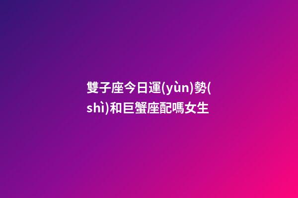 雙子座今日運(yùn)勢(shì)和巨蟹座配嗎女生-第1張-星座運(yùn)勢(shì)-玄機(jī)派