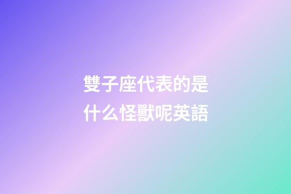 雙子座代表的是什么怪獸呢英語-第1張-星座運勢-玄機派