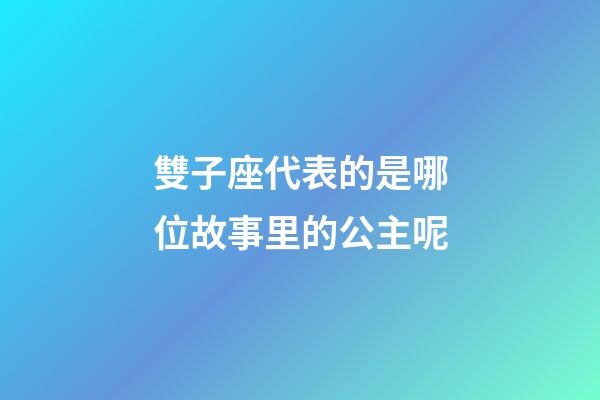 雙子座代表的是哪位故事里的公主呢-第1張-星座運(yùn)勢-玄機(jī)派