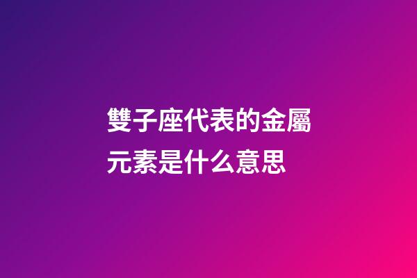 雙子座代表的金屬元素是什么意思